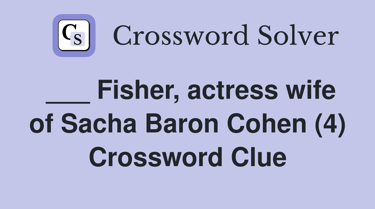 Fisher, actress wife of Sacha Baron Cohen (4) - Crossword Clue Answers